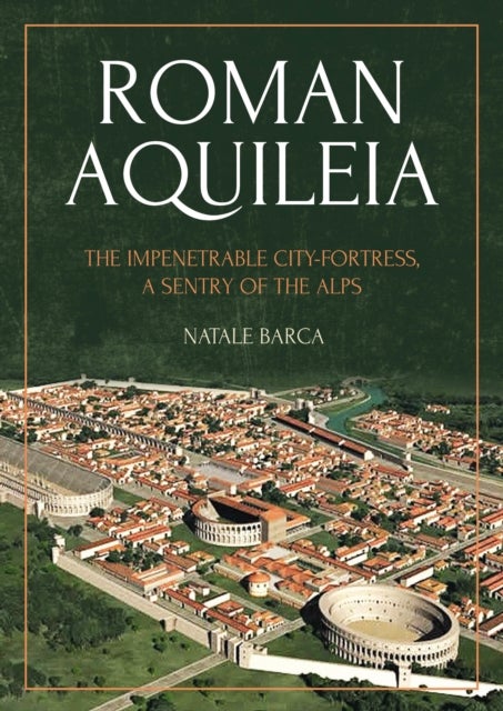 Roman Aquileia - The Impenetrable City-Fortress, a Sentry of the Alps