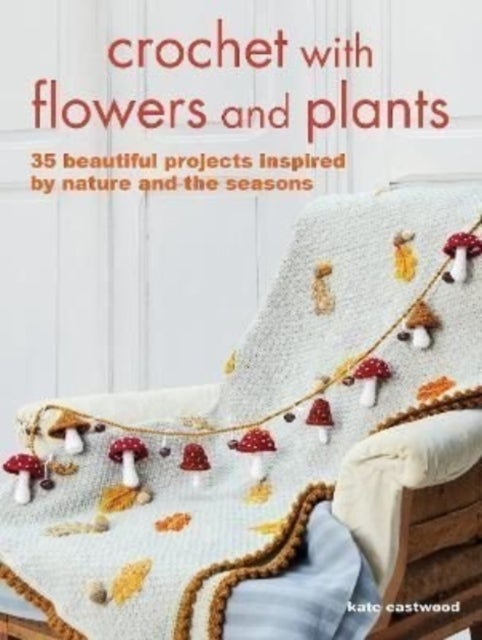 Crochet with Flowers and Plants - 35 Beautiful Patterns Inspired by Nature and the Seasons