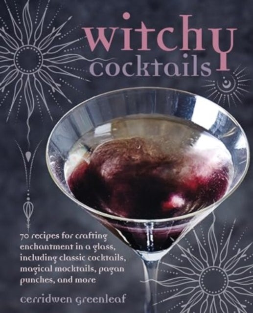 Witchy Cocktails - Over 65 Recipes for Enchantment in a Glass, Including Classic Cocktails, Magical Mocktails, Pagan Punches, and More