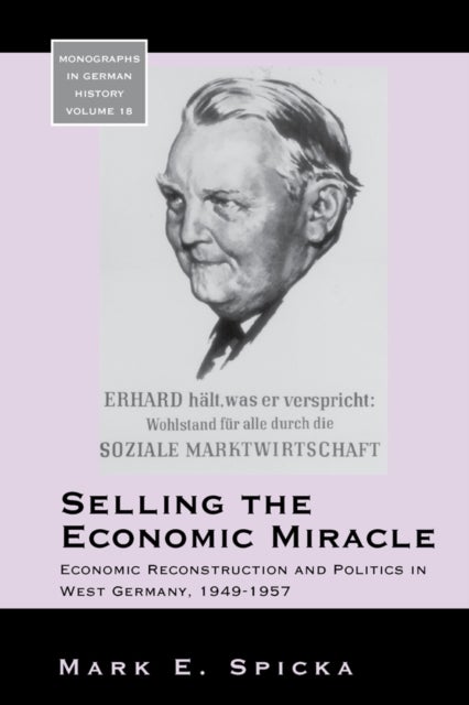 Selling the Economic Miracle - Economic Reconstruction and Politics in West Germany, 1949-1957