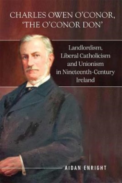 Charles Owen O'Conor, "The O'Conor Don" - Landlordism, liberal Catholicism and unionism in nineteenth-century Ireland