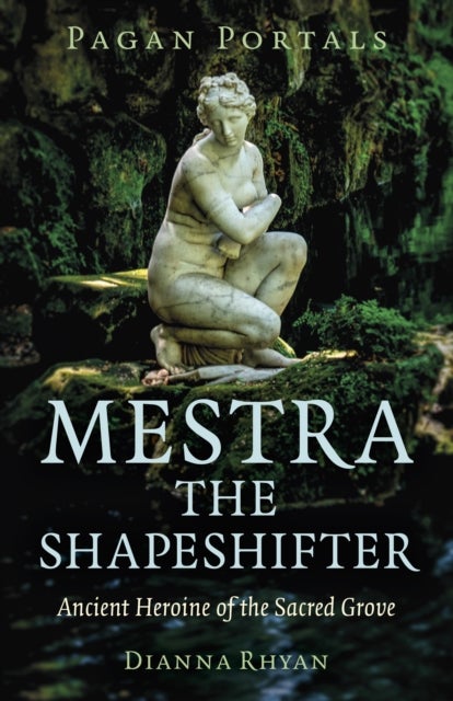 Pagan Portals - Mestra the Shapeshifter - Ancient Heroine of the Sacred Grove