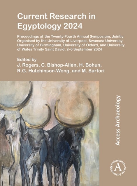 Current Research in Egyptology 2024 - Proceedings of the Twenty-Fourth Annual Symposium, Jointly Organised by the University of Liverpool, Swansea University, University of Birmingham, University of Oxford, and University of Wales Trinity Saint David, 2–6 September 2024