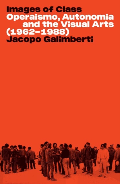 Images of Class - Operaismo, Autonomia and the Visual Arts (1962-1988)