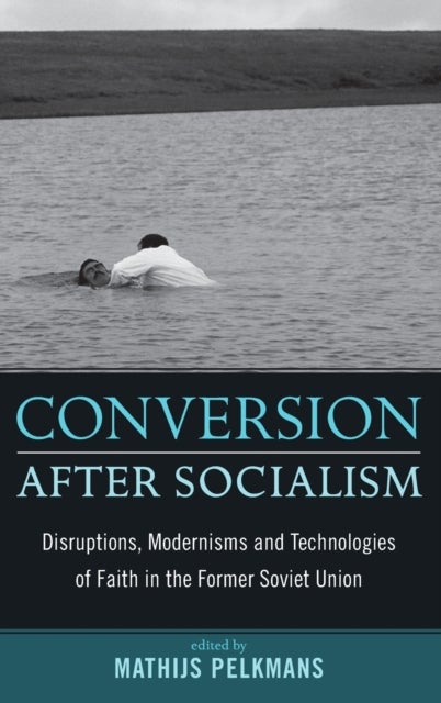 Conversion After Socialism - Disruptions, Modernisms and Technologies of Faith in the Former Soviet Union