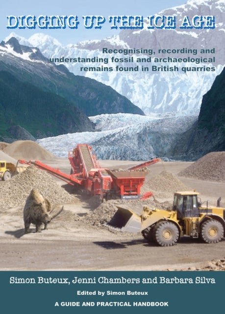 Digging up the Ice Age - Recognising, recording and understanding fossil and archaeological remains found in British quarries. A Guide and Practical Handbook