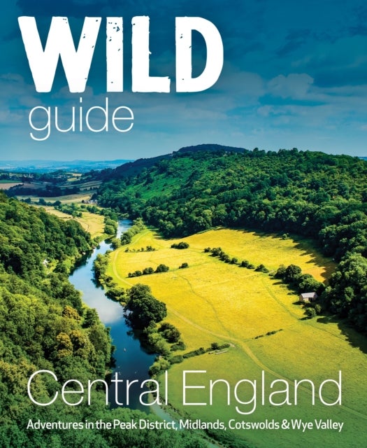 Wild Guide Central England - Adventures in the Peak District, Cotswolds, Midlands, Wye Valley, Welsh Marches and Lincolnshire Coast