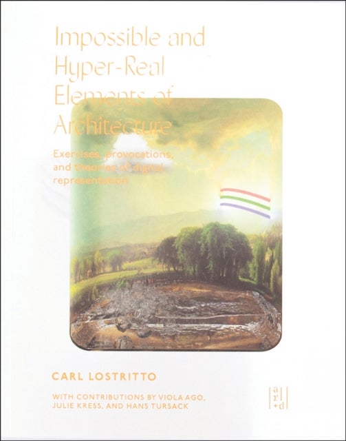 Impossible and Hyper-Real Elements of Architecture - Exercises, Provocations, and Theories of Digital Representation