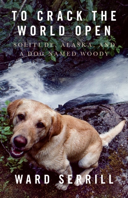 To Crack the World Open - Solitude, Alaska, and a Dog Named Woody