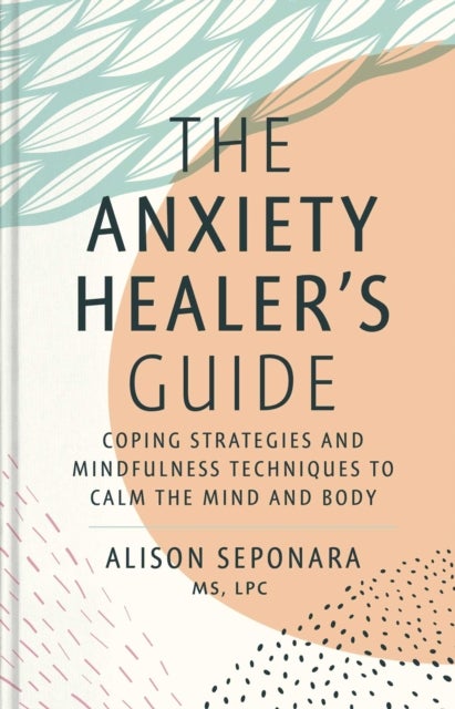 The Anxiety Healer's Guide - Coping Strategies and Mindfulness Techniques to Calm the Mind and Body