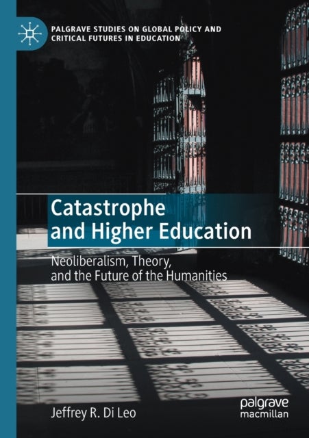 Catastrophe and Higher Education - Neoliberalism, Theory, and the Future of the Humanities