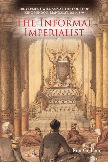 The Informal Imperialist - Dr. Clement Williams at the Court of King Mindon, Mandalay, 1861-1879