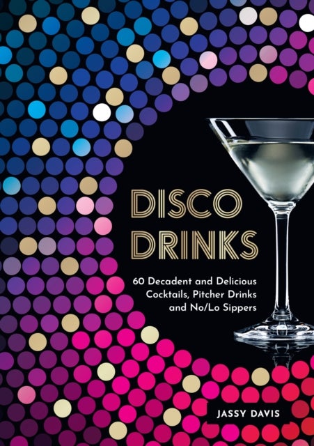 Disco Drinks - 60 Decadent and Delicious Cocktails, Pitcher Drinks, and No/Lo Sippers