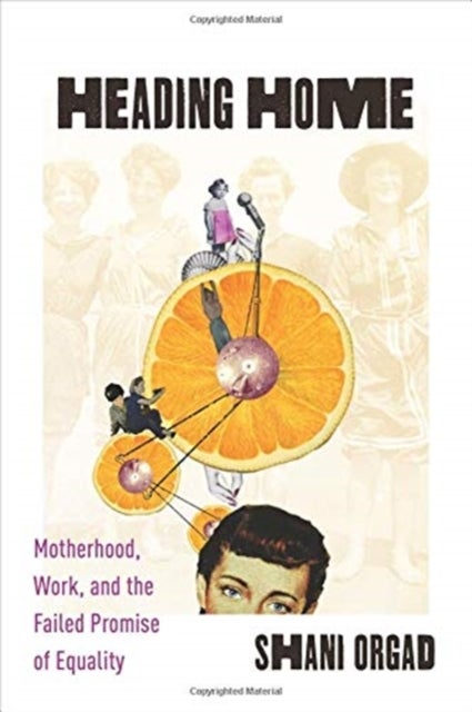 Heading Home - Motherhood, Work, and the Failed Promise of Equality