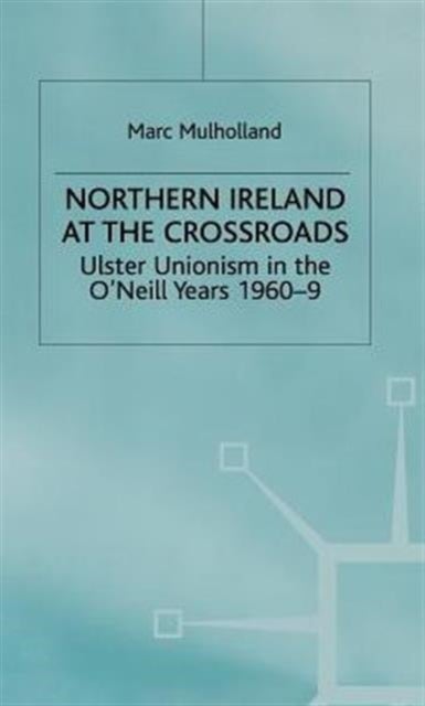 Northern Ireland at the Crossroads - Ulster Unionism in the O'Neill Years, 1960-69