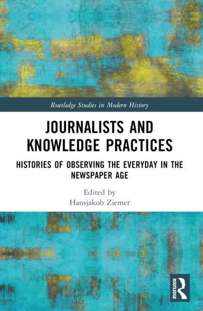 Journalists and Knowledge Practices - Histories of Observing the Everyday in the Newspaper Age