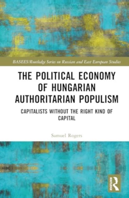 The Political Economy of Hungarian Authoritarian Populism - Capitalists without the Right Kind of Capital