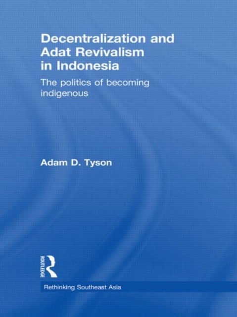 Decentralization and Adat Revivalism in Indonesia - The Politics of Becoming Indigenous