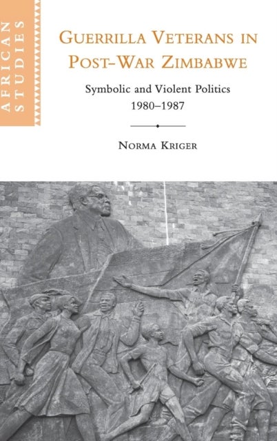 Guerrilla Veterans in Post-war Zimbabwe - Symbolic and Violent Politics, 1980–1987