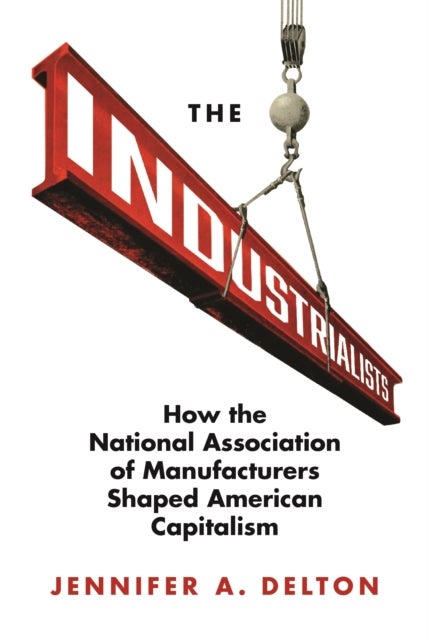 The Industrialists - How the National Association of Manufacturers Shaped American Capitalism