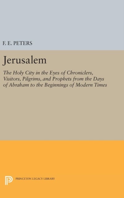 Jerusalem - The Holy City in the Eyes of Chroniclers, Visitors, Pilgrims, and Prophets from the Days of Abraham to the Beginnings of Modern Times