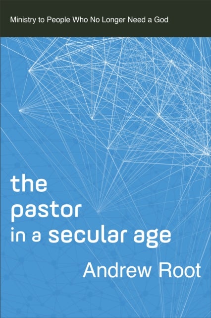 The Pastor in a Secular Age - Ministry to People Who No Longer Need a God