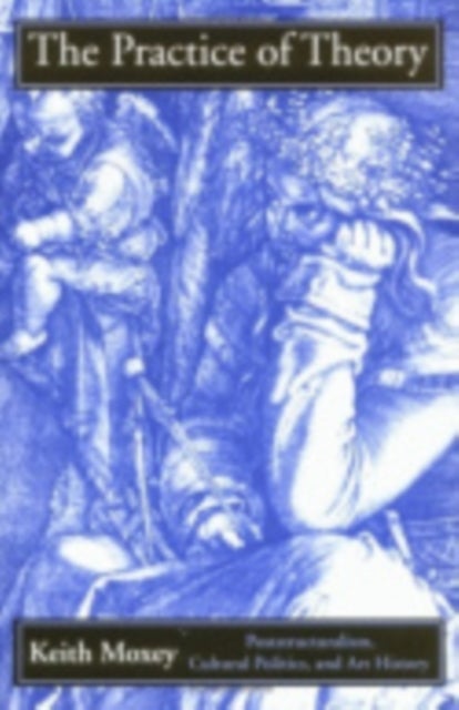 The Practice of Theory - Poststructuralism, Cultural Politics, and Art History