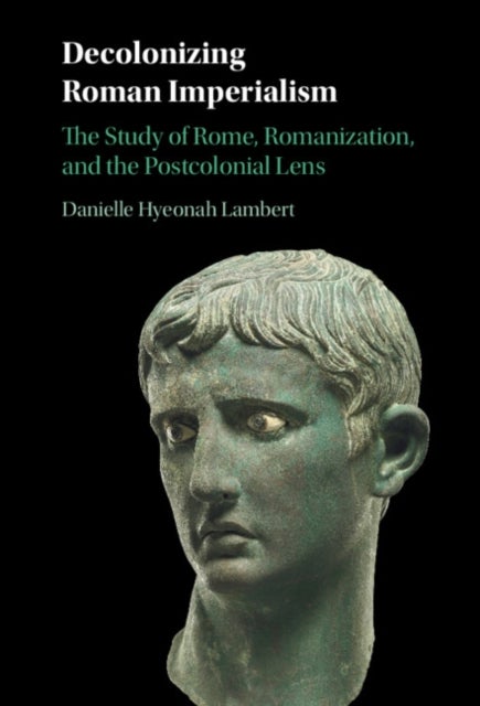 Decolonizing Roman Imperialism - The Study of Rome, Romanization, and the Postcolonial Lens