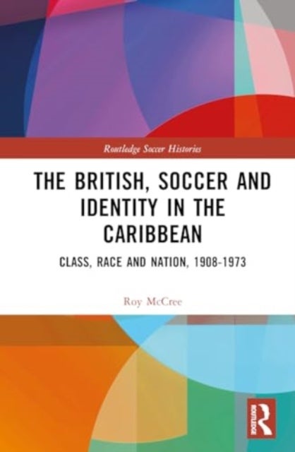 The British, Soccer and Identity in the Caribbean - Class, Race and Nation, 1908–1973