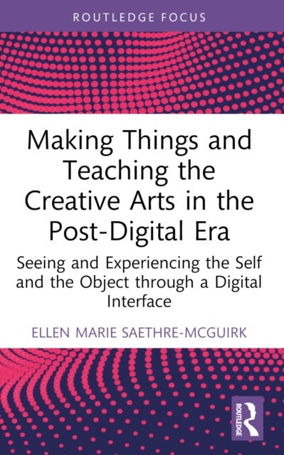 Making Things and Teaching the Creative Arts in the Post-Digital Era - Seeing and Experiencing the Self and the Object through a Digital Interface