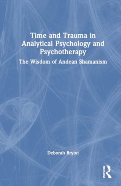 Time and Trauma in Analytical Psychology and Psychotherapy - The Wisdom of Andean Shamanism