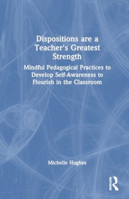 Dispositions Are a Teacher's Greatest Strength - Mindful Pedagogical Practices to Develop Self-Awareness to Flourish in the Classroom