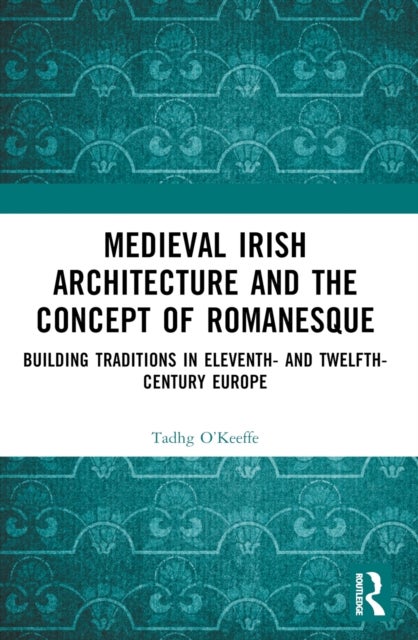 Medieval Irish Architecture and the Concept of Romanesque - Building Traditions in Eleventh- and Twelfth-Century Europe