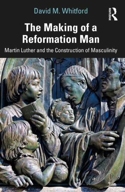 The Making of a Reformation Man - Martin Luther and the Construction of Masculinity