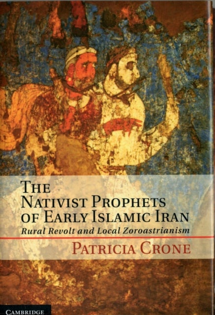 The Nativist Prophets of Early Islamic Iran - Rural Revolt and Local Zoroastrianism