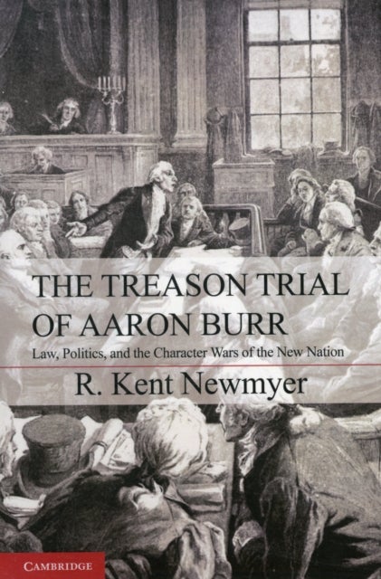 The Treason Trial of Aaron Burr - Law, Politics, and the Character Wars of the New Nation