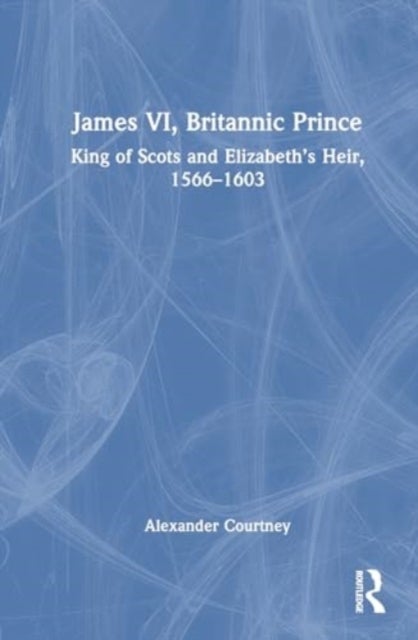 James VI, Britannic Prince - King of Scots and Elizabeth’s Heir, 1566–1603