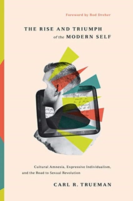 The Rise and Triumph of the Modern Self - Cultural Amnesia, Expressive Individualism, and the Road to Sexual Revolution