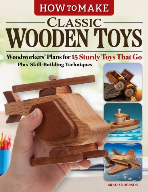How to Make Classic Wooden Toys - Woodworkers Plans for 15 Sturdy Toys that Go, Plus Skill-Building Techniques