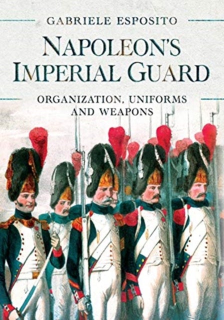 Napoleon's Imperial Guard - Organization, Uniforms and Weapons