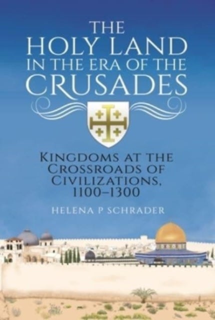 The Holy Land in the Era of the Crusades - Kingdoms at the Crossroads of Civilizations, 1100–1300