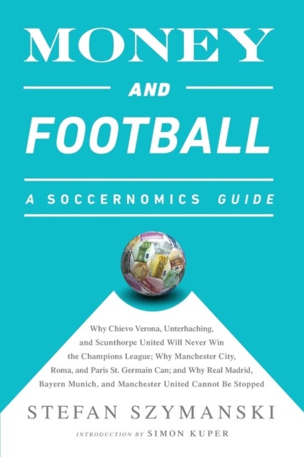 Money and Football: A Soccernomics Guide (INTL ed) - Why Chievo Verona, Unterhaching, and Scunthorpe United Will Never Win the Champions League, Why Manchester City, Roma, and Paris St. Germain Can, and Why Real Madrid, Bayern Munich, and Manchester United Cannot Be Stopped