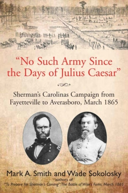 "No Such Army Since the Days of Julius Caesar" - Sherman’s Carolinas Campaign from Fayetteville to Averasboro, March 1865