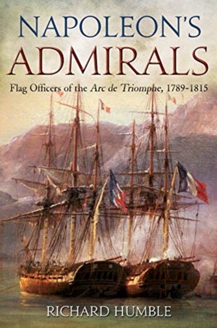 Napoleon's Admirals - Flag Officers of the Arc de Triomphe, 1789-1815