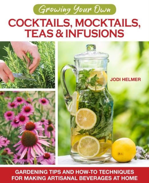 Growing Your Own Cocktails, Mocktails, Teas & Infusions - Gardening Tips and How-To Techniques for Making Artisanal Beverages at Home