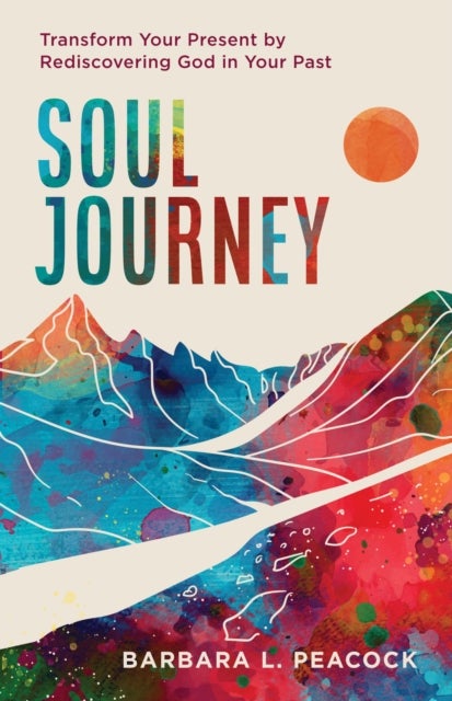 Soul Journey - Transform Your Present by Rediscovering God in Your Past