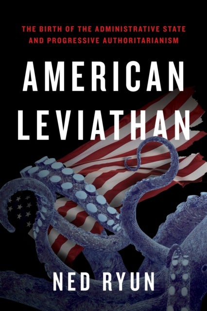 American Leviathan - The Birth of the Administrative State and Progressive Authoritarianism