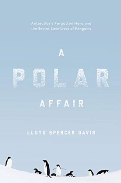 A Polar Affair - Antarctica's Forgotten Hero and the Secret Love Lives of Penguins