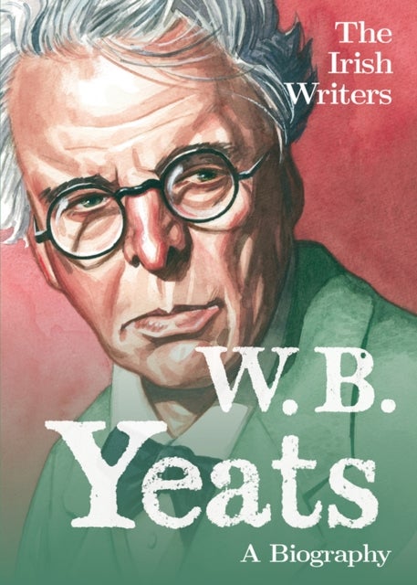 The Irish Writers: W.B. Yeats - A Biography