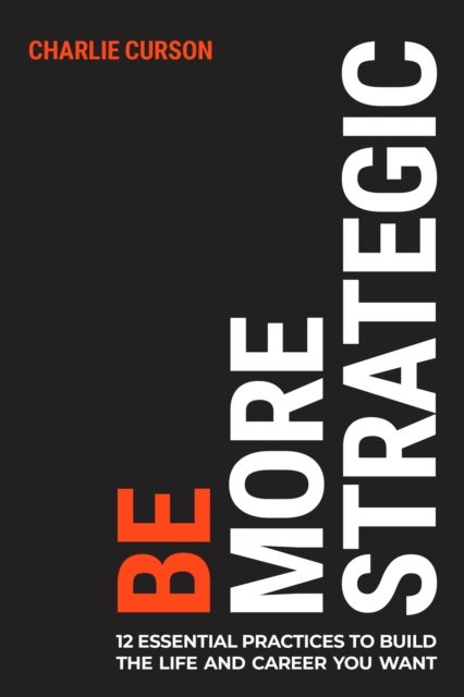 Be More Strategic - 12 essential practices to build the life and career you want